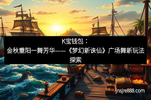 K宝钱包：金秋重阳一舞芳华——《梦幻新诛仙》广场舞新玩法探索